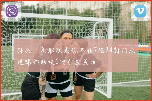 孙兴慜美职联表现不佳7场24射门未进球却助攻6次引发关注