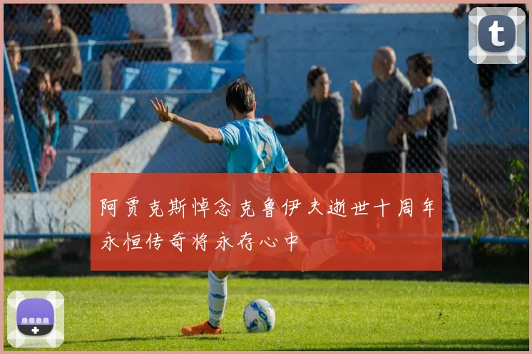 阿贾克斯悼念克鲁伊夫逝世十周年永恒传奇将永存心中