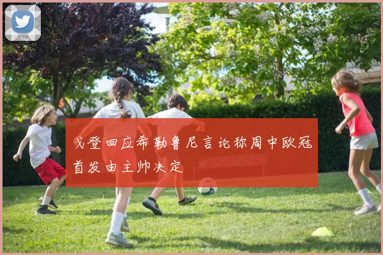 戈登回应希勒鲁尼言论称周中欧冠首发由主帅决定