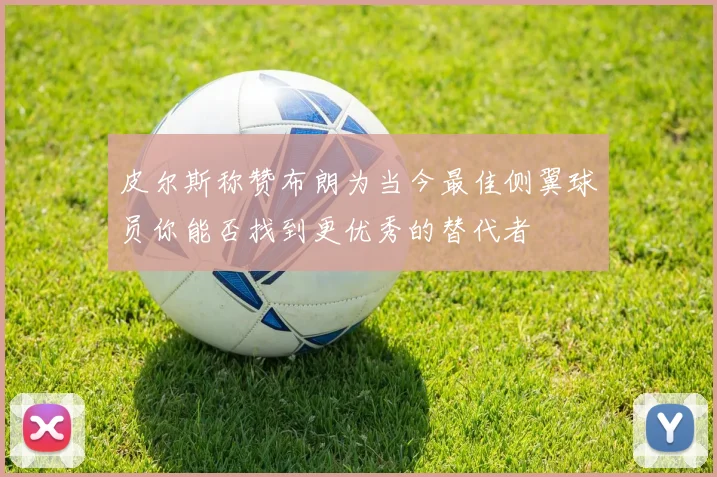皮尔斯称赞布朗为当今最佳侧翼球员你能否找到更优秀的替代者
