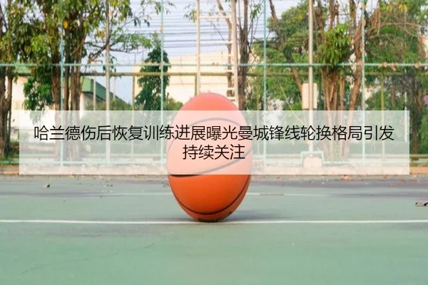 哈兰德伤后恢复训练进展曝光曼城锋线轮换格局引发持续关注
